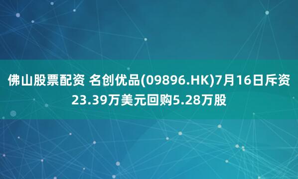 佛山股票配资 名创优品(09896.HK)7月16日斥资23.39万美元回购5.28万股