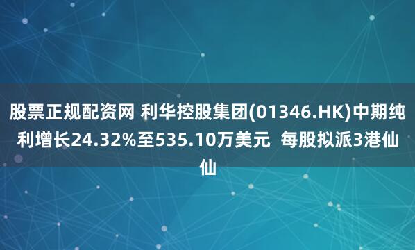 股票正规配资网 利华控股集团(01346.HK)中期纯利增长24.32%至535.10万美元  每股拟派3港仙