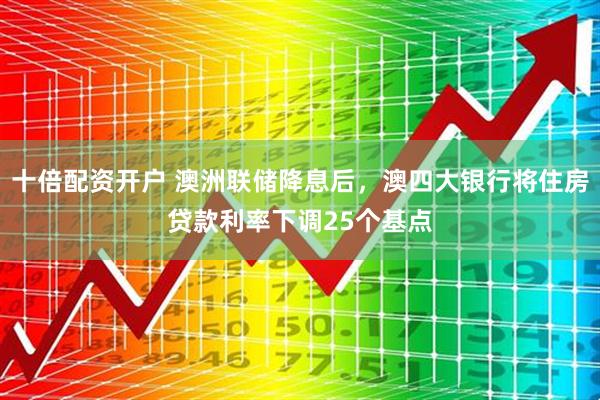 十倍配资开户 澳洲联储降息后，澳四大银行将住房贷款利率下调25个基点