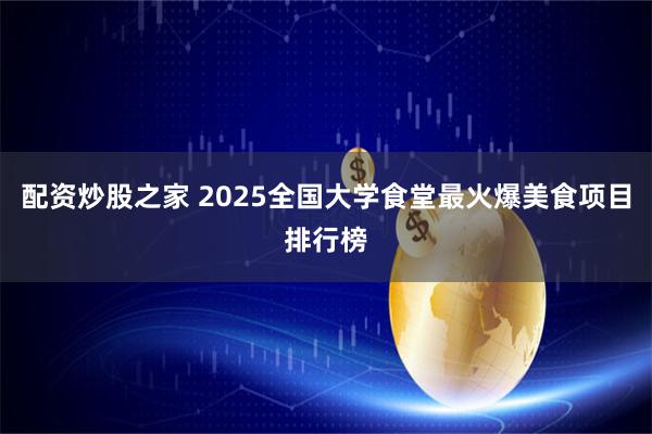 配资炒股之家 2025全国大学食堂最火爆美食项目排行榜