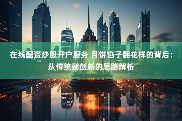 在线配资炒股开户服务 月饼馅子翻花样的背后：从传统到创新的思路解析