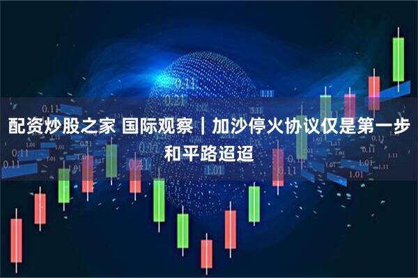 配资炒股之家 国际观察｜加沙停火协议仅是第一步　和平路迢迢
