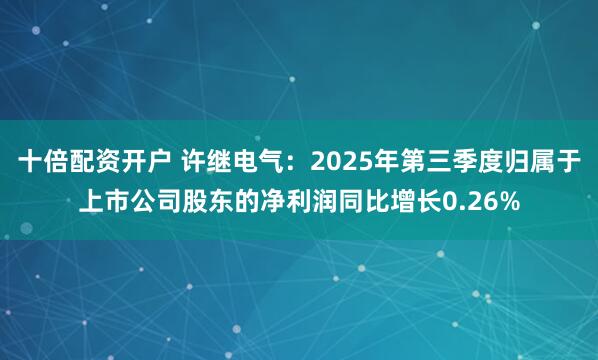 十倍配资开户 许继电气：2025年第三季度归属于上市公司股东的净利润同比增长0.26%