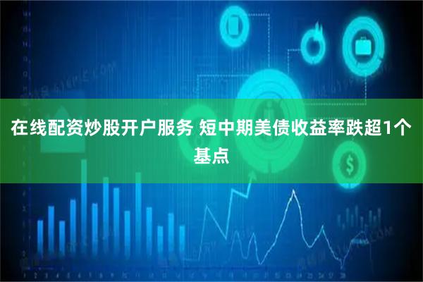 在线配资炒股开户服务 短中期美债收益率跌超1个基点