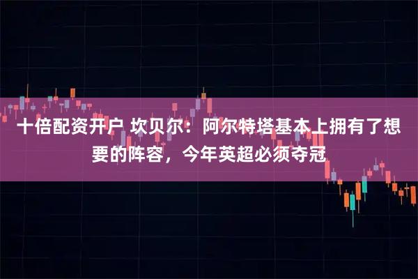 十倍配资开户 坎贝尔：阿尔特塔基本上拥有了想要的阵容，今年英超必须夺冠