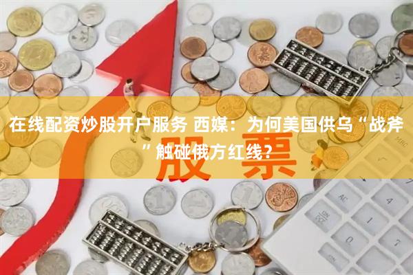 在线配资炒股开户服务 西媒：为何美国供乌“战斧”触碰俄方红线？