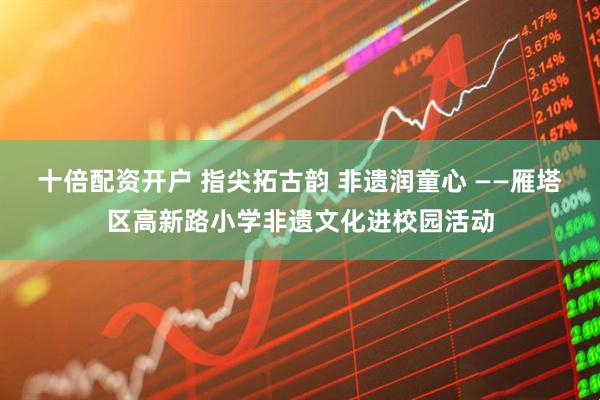 十倍配资开户 指尖拓古韵 非遗润童心 ——雁塔区高新路小学非遗文化进校园活动