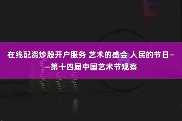 在线配资炒股开户服务 艺术的盛会 人民的节日——第十四届中国艺术节观察