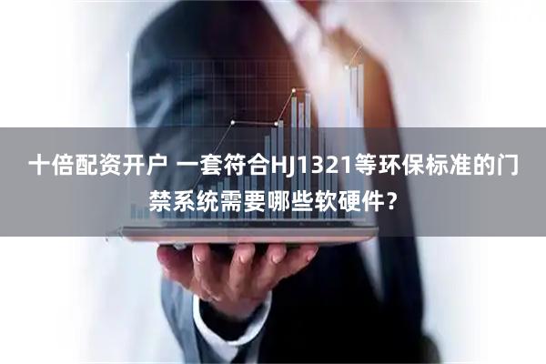 十倍配资开户 一套符合HJ1321等环保标准的门禁系统需要哪些软硬件？