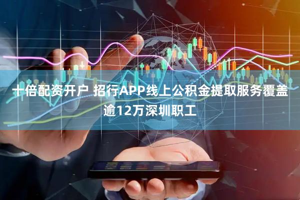 十倍配资开户 招行APP线上公积金提取服务覆盖逾12万深圳职工