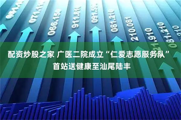 配资炒股之家 广医二院成立“仁爱志愿服务队”  首站送健康至汕尾陆丰