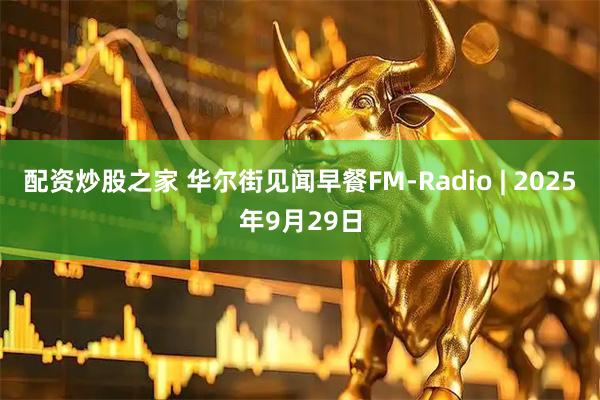 配资炒股之家 华尔街见闻早餐FM-Radio | 2025年9月29日