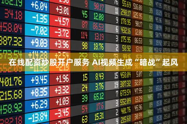 在线配资炒股开户服务 AI视频生成“暗战”起风
