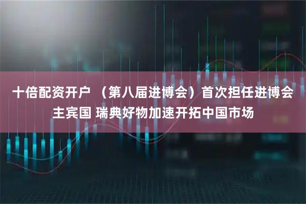 十倍配资开户 （第八届进博会）首次担任进博会主宾国 瑞典好物加速开拓中国市场