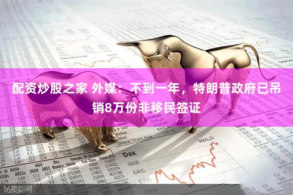 配资炒股之家 外媒：不到一年，特朗普政府已吊销8万份非移民签证