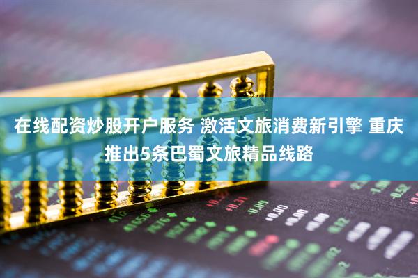 在线配资炒股开户服务 激活文旅消费新引擎 重庆推出5条巴蜀文旅精品线路