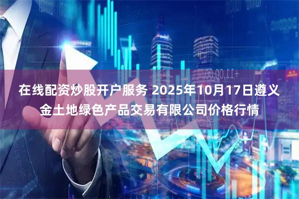 在线配资炒股开户服务 2025年10月17日遵义金土地绿色产品交易有限公司价格行情