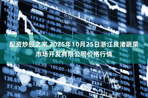 配资炒股之家 2025年10月25日浙江良渚蔬菜市场开发有限公司价格行情