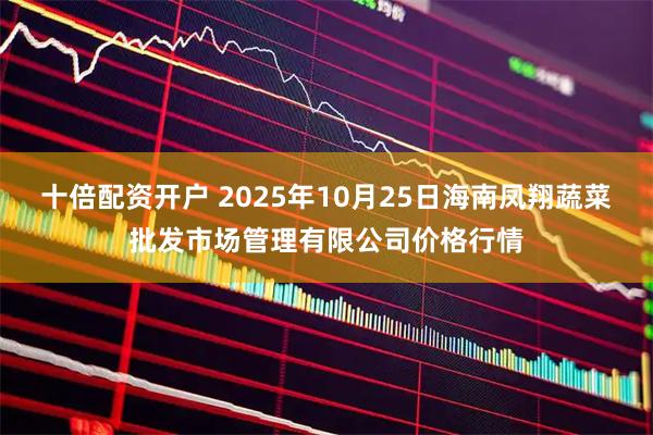 十倍配资开户 2025年10月25日海南凤翔蔬菜批发市场管理有限公司价格行情