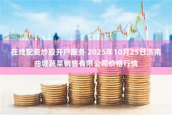 在线配资炒股开户服务 2025年10月25日济南曲堤蔬菜销售有限公司价格行情