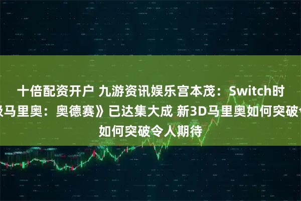 十倍配资开户 九游资讯娱乐宫本茂：Switch时代《超级马里奥：奥德赛》已达集大成 新3D马里奥如何突破令人期待