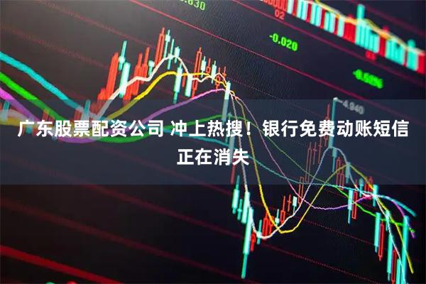 广东股票配资公司 冲上热搜！银行免费动账短信正在消失