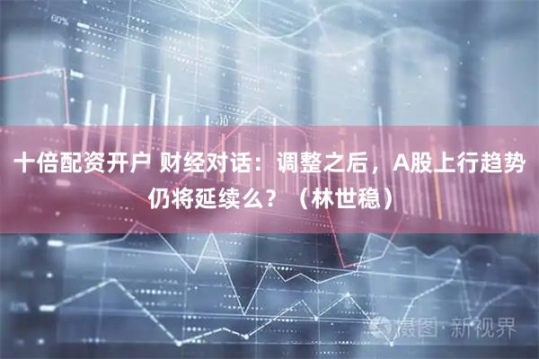 十倍配资开户 财经对话：调整之后，A股上行趋势仍将延续么？（林世稳）