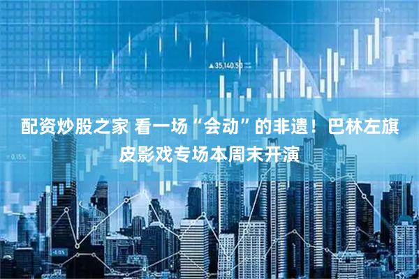 配资炒股之家 看一场“会动”的非遗！巴林左旗皮影戏专场本周末开演