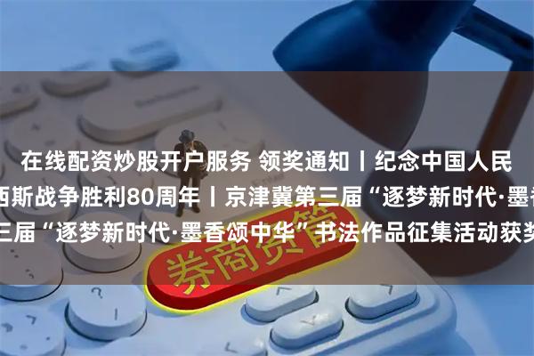 在线配资炒股开户服务 领奖通知丨纪念中国人民抗日战争暨世界反法西斯战争胜利80周年丨京津冀第三届“逐梦新时代·墨香颂中华”书法作品征集活动获奖公示