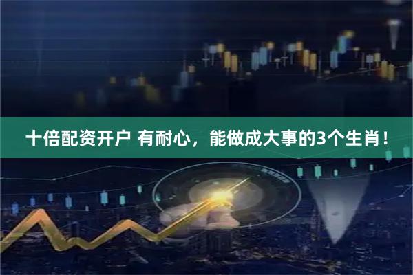 十倍配资开户 有耐心，能做成大事的3个生肖！