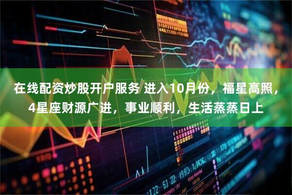 在线配资炒股开户服务 进入10月份，福星高照，4星座财源广进，事业顺利，生活蒸蒸日上