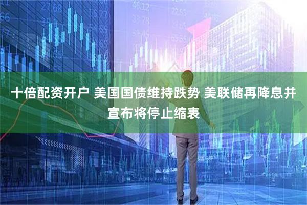 十倍配资开户 美国国债维持跌势 美联储再降息并宣布将停止缩表