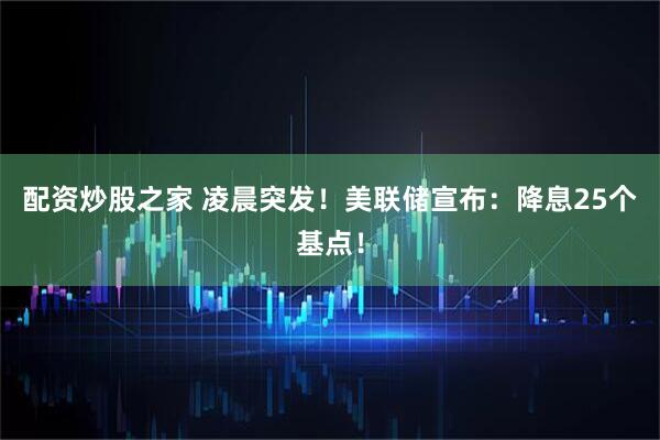 配资炒股之家 凌晨突发！美联储宣布：降息25个基点！