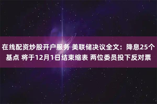 在线配资炒股开户服务 美联储决议全文：降息25个基点 将于12月1日结束缩表 两位委员投下反对票
