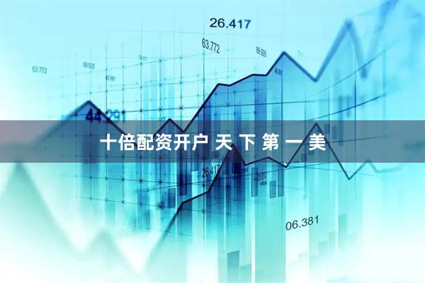 十倍配资开户 天 下 第 一 美