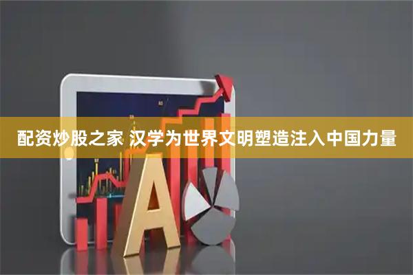 配资炒股之家 汉学为世界文明塑造注入中国力量
