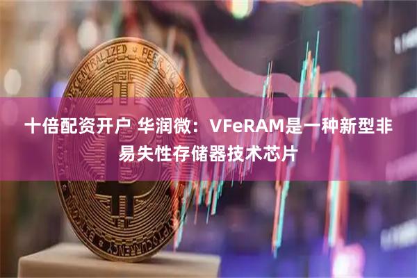 十倍配资开户 华润微：VFeRAM是一种新型非易失性存储器技术芯片