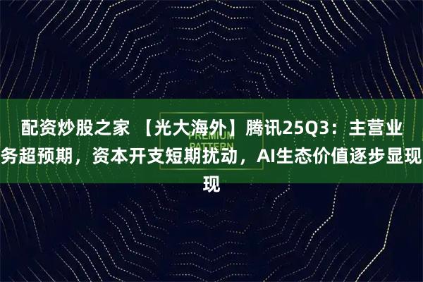 配资炒股之家 【光大海外】腾讯25Q3：主营业务超预期，资本开支短期扰动，AI生态价值逐步显现