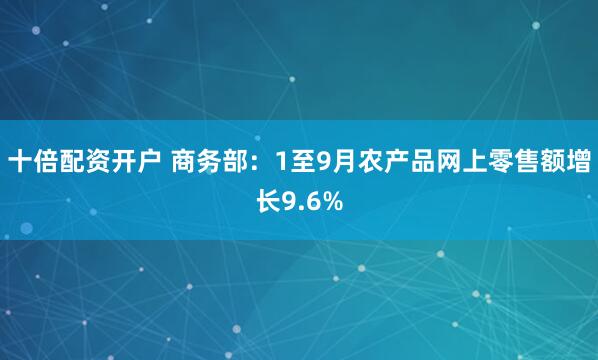 十倍配资开户 商务部：1至9月农产品网上零售额增长9.6%