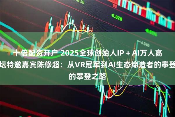 十倍配资开户 2025全球创始人IP＋AI万人高峰论坛特邀嘉宾陈修超：从VR冠军到AI生态缔造者的攀登之路