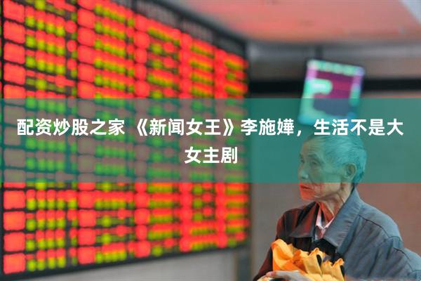 配资炒股之家 《新闻女王》李施嬅，生活不是大女主剧