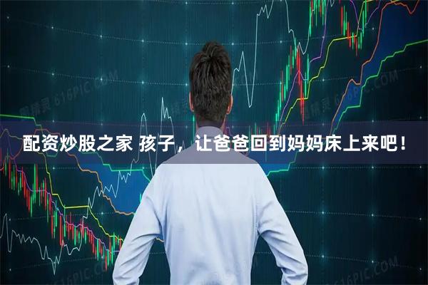 配资炒股之家 孩子，让爸爸回到妈妈床上来吧！