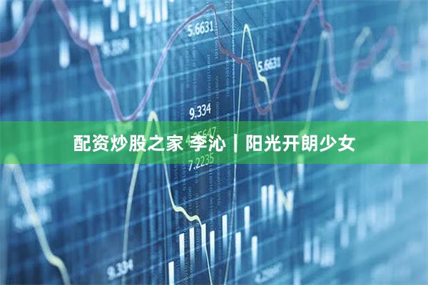 配资炒股之家 李沁｜阳光开朗少女