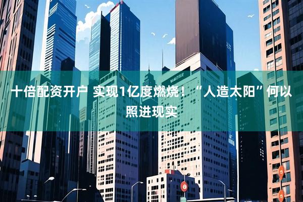 十倍配资开户 实现1亿度燃烧！“人造太阳”何以照进现实