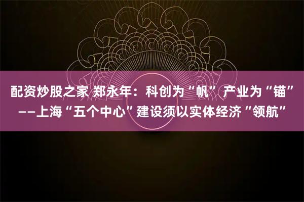 配资炒股之家 郑永年：科创为“帆” 产业为“锚”——上海“五个中心”建设须以实体经济“领航”