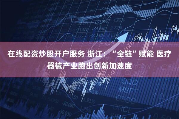 在线配资炒股开户服务 浙江：“全链”赋能 医疗器械产业跑出创新加速度