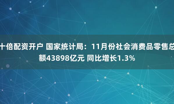 十倍配资开户 国家统计局：11月份社会消费品零售总额43898亿元 同比增长1.3%