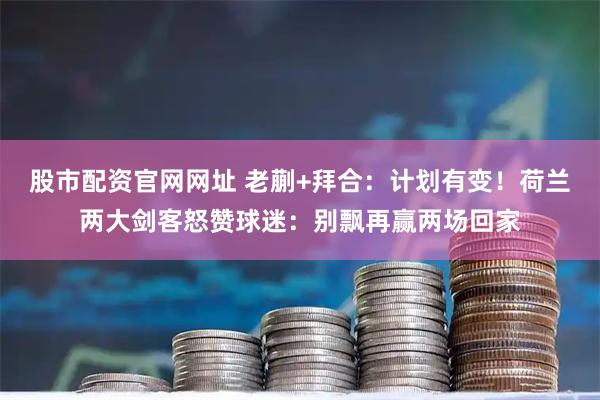 股市配资官网网址 老蒯+拜合：计划有变！荷兰两大剑客怒赞球迷：别飘再赢两场回家