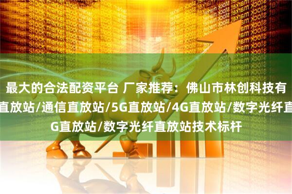 最大的合法配资平台 厂家推荐：佛山市林创科技有限公司，数字直放站/通信直放站/5G直放站/4G直放站/数字光纤直放站技术标杆