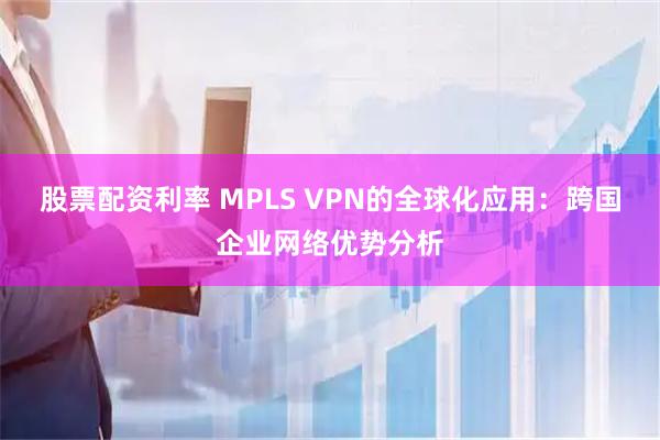 股票配资利率 MPLS VPN的全球化应用：跨国企业网络优势分析